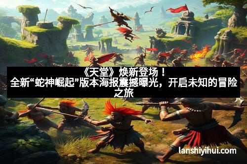 《天堂》焕新登场！全新“蛇神崛起”版本海报震撼曝光，开启未知的冒险之旅