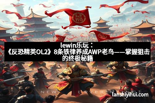 lewin乐玩：《反恐精英OL2》8条铁律养成AWP老鸟——掌握狙击的终极秘籍