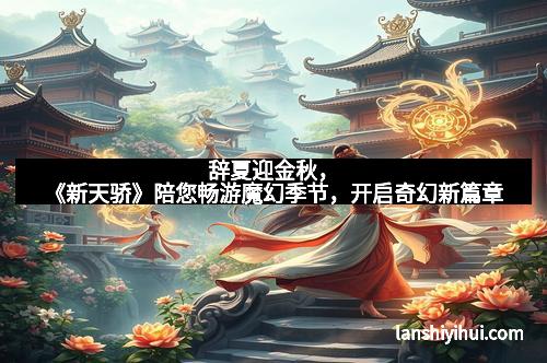 辞夏迎金秋，《新天骄》陪您畅游魔幻季节，开启奇幻新篇章