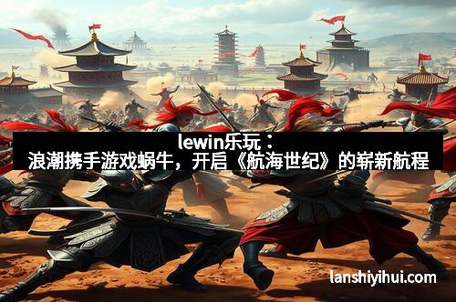 lewin乐玩：浪潮携手游戏蜗牛，开启《航海世纪》的崭新航程
